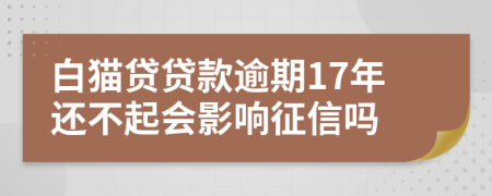 白猫贷贷款逾期17年还不起会影响征信吗