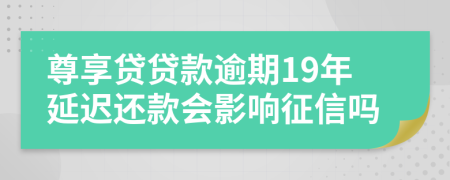 尊享贷贷款逾期19年延迟还款会影响征信吗