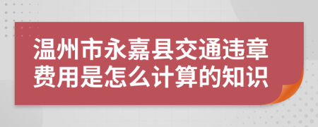 温州市永嘉县交通违章费用是怎么计算的知识