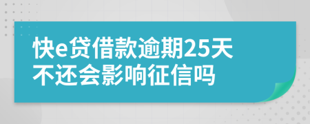 快e贷借款逾期25天不还会影响征信吗