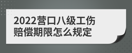 2022营口八级工伤赔偿期限怎么规定