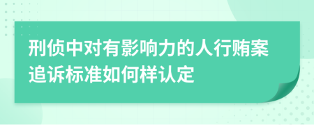 刑侦中对有影响力的人行贿案追诉标准如何样认定
