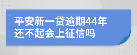 平安新一贷逾期44年还不起会上征信吗