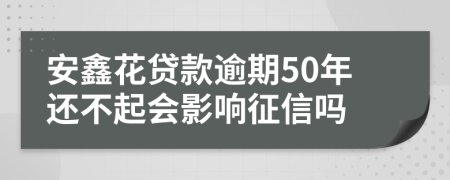 安鑫花贷款逾期50年还不起会影响征信吗