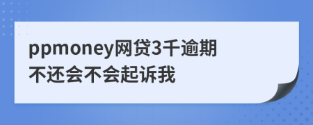 ppmoney网贷3千逾期不还会不会起诉我