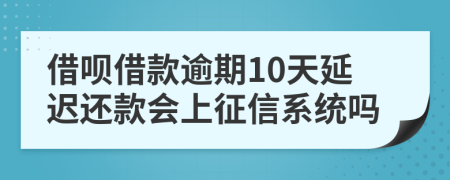 借呗借款逾期10天延迟还款会上征信系统吗