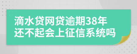 滴水贷网贷逾期38年还不起会上征信系统吗