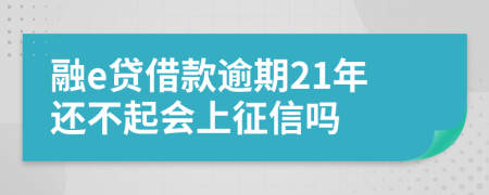 融e贷借款逾期21年还不起会上征信吗