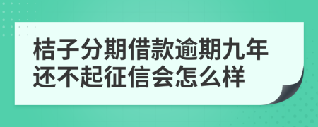 桔子分期借款逾期九年还不起征信会怎么样