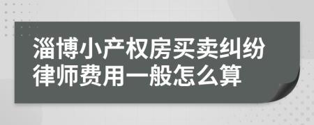 淄博小产权房买卖纠纷律师费用一般怎么算