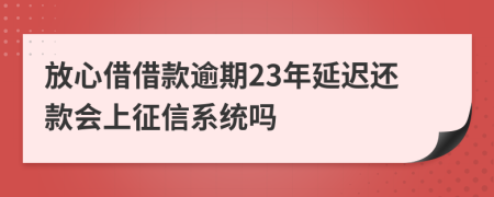 放心借借款逾期23年延迟还款会上征信系统吗