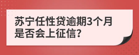 苏宁任性贷逾期3个月是否会上征信？