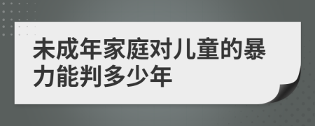 未成年家庭对儿童的暴力能判多少年