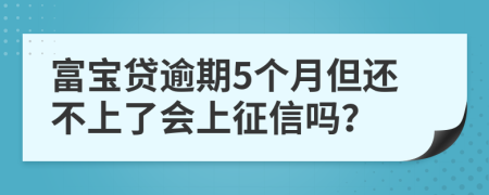 富宝贷逾期5个月但还不上了会上征信吗？