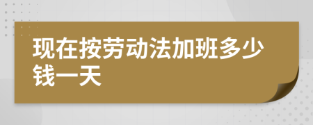 现在按劳动法加班多少钱一天