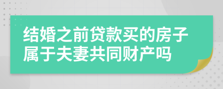 结婚之前贷款买的房子属于夫妻共同财产吗