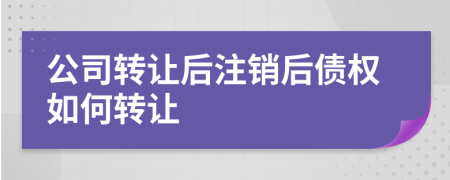 公司转让后注销后债权如何转让