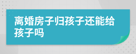 离婚房子归孩子还能给孩子吗