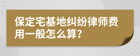 保定宅基地纠纷律师费用一般怎么算？