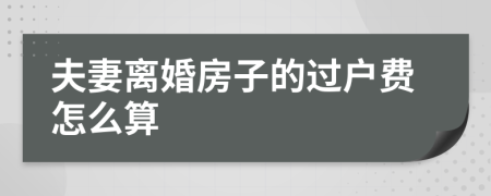 夫妻离婚房子的过户费怎么算