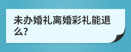 未办婚礼离婚彩礼能退么？