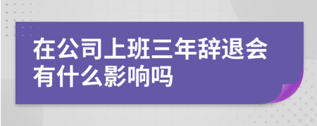 在公司上班三年辞退会有什么影响吗