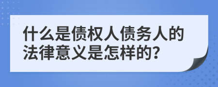 什么是债权人债务人的法律意义是怎样的？
