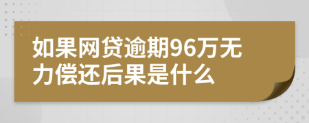 如果网贷逾期96万无力偿还后果是什么