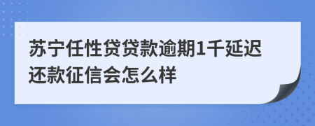 苏宁任性贷贷款逾期1千延迟还款征信会怎么样