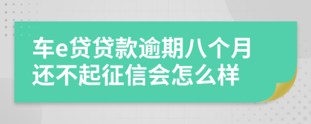 车e贷贷款逾期八个月还不起征信会怎么样