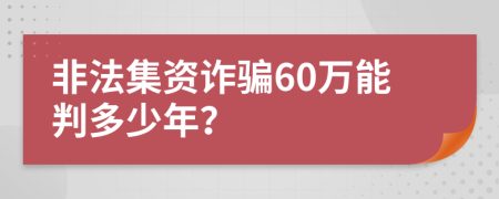 非法集资诈骗60万能判多少年？