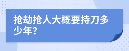 抢劫抢人大概要持刀多少年？