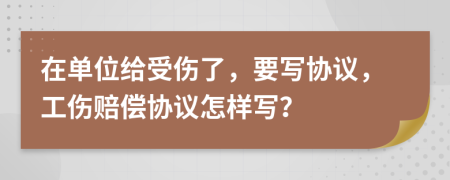 在单位给受伤了，要写协议，工伤赔偿协议怎样写？