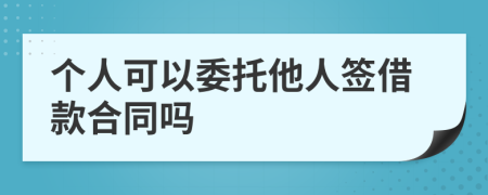 个人可以委托他人签借款合同吗