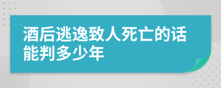 酒后逃逸致人死亡的话能判多少年