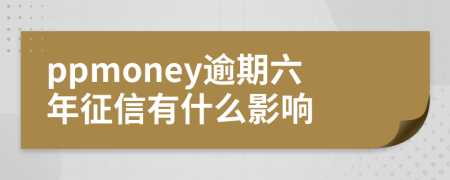 ppmoney逾期六年征信有什么影响