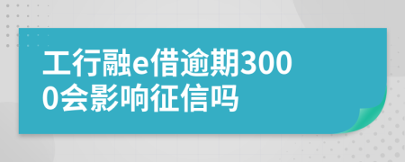 工行融e借逾期3000会影响征信吗