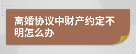 离婚协议中财产约定不明怎么办