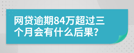 网贷逾期84万超过三个月会有什么后果？