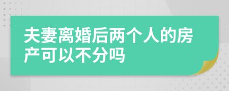 夫妻离婚后两个人的房产可以不分吗