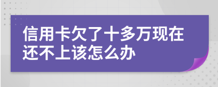 信用卡欠了十多万现在还不上该怎么办