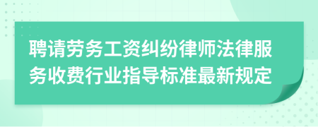 聘请劳务工资纠纷律师法律服务收费行业指导标准最新规定