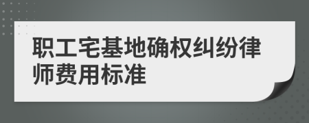 职工宅基地确权纠纷律师费用标准