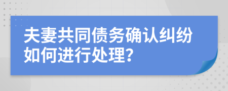 夫妻共同债务确认纠纷如何进行处理？