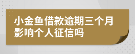 小金鱼借款逾期三个月影响个人征信吗