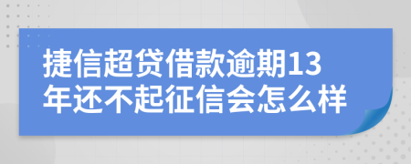 捷信超贷借款逾期13年还不起征信会怎么样