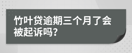 竹叶贷逾期三个月了会被起诉吗？