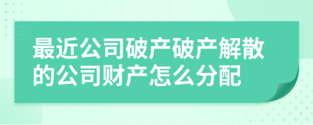 最近公司破产破产解散的公司财产怎么分配