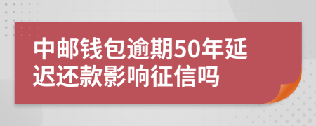 中邮钱包逾期50年延迟还款影响征信吗