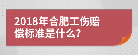 2018年合肥工伤赔偿标准是什么？